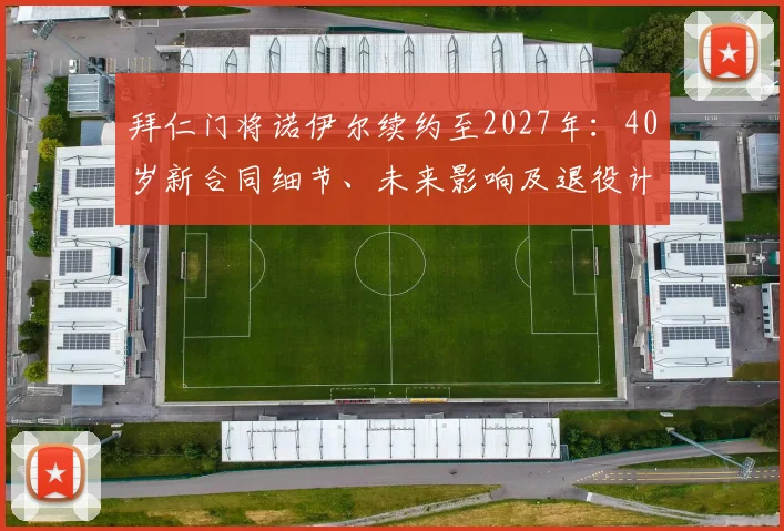 拜仁门将诺伊尔续约至2027年：40岁新合同细节、未来影响及退役计划解析