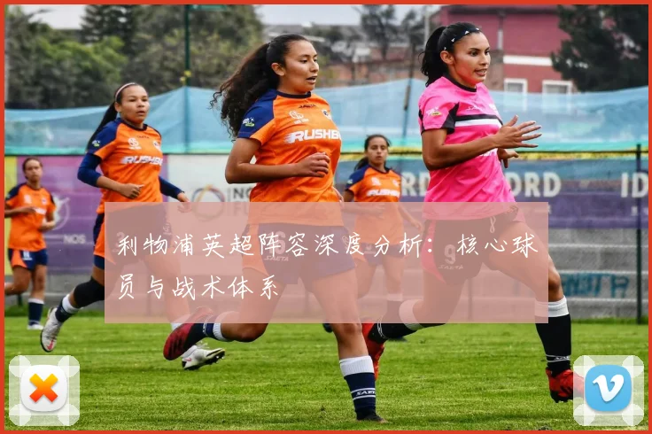 利物浦英超阵容深度分析:核心球员与战术体系
