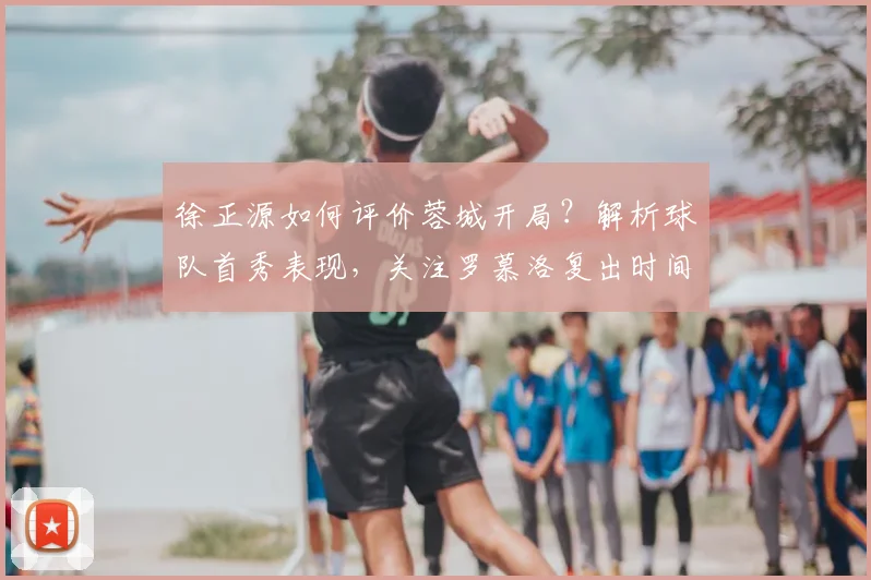 徐正源如何评价蓉城开局?解析球队首秀表现,关注罗慕洛复出时间与新赛季目标