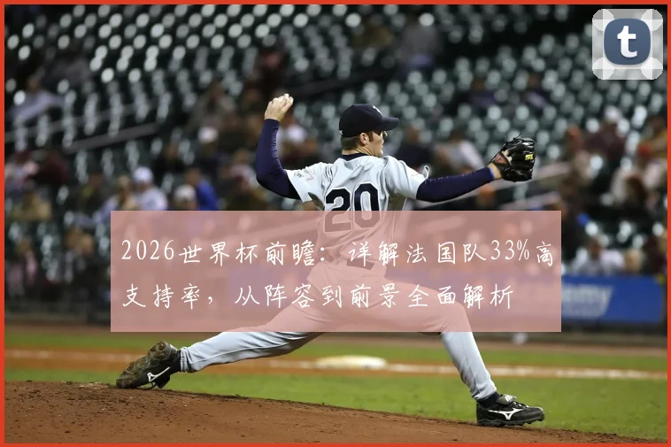 2026世界杯前瞻：详解法国队33%高支持率，从阵容到前景全面解析
