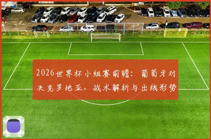 2026世界杯小组赛前瞻：葡萄牙对决克罗地亚，战术解析与出线形势深度解读