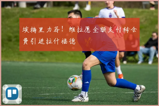 埃梅里力荐！维拉愿全额支付转会费引进拉什福德