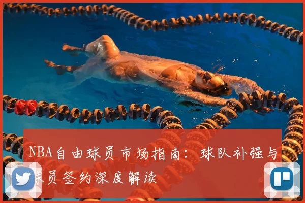 NBA自由球员市场指南：球队补强与球员签约深度解读