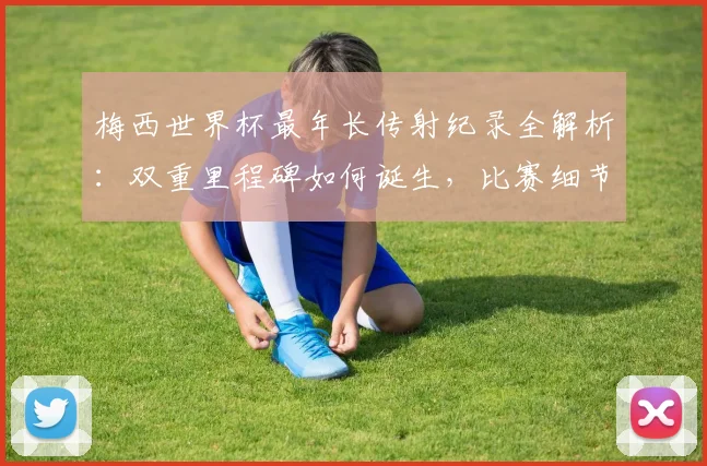 梅西世界杯最年长传射纪录全解析：双重里程碑如何诞生，比赛细节与年龄意义深度剖析