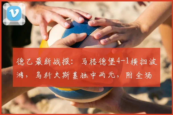 德乙最新战报：马格德堡4-1横扫波鸿，乌科夫斯基独中两元，附全场录像回顾