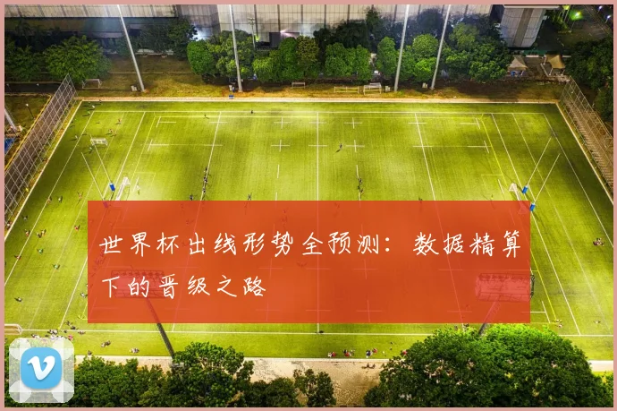 世界杯出线形势全预测：数据精算下的晋级之路