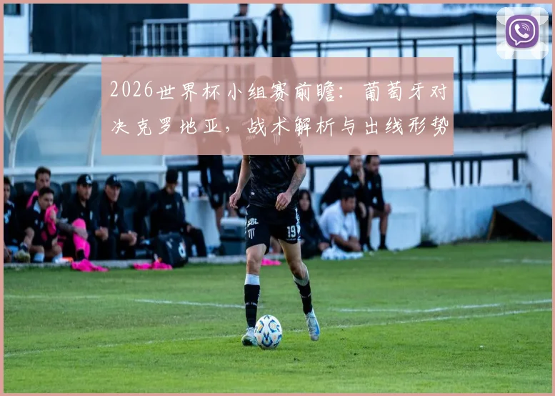 2026世界杯小组赛前瞻：葡萄牙对决克罗地亚，战术解析与出线形势深度解读