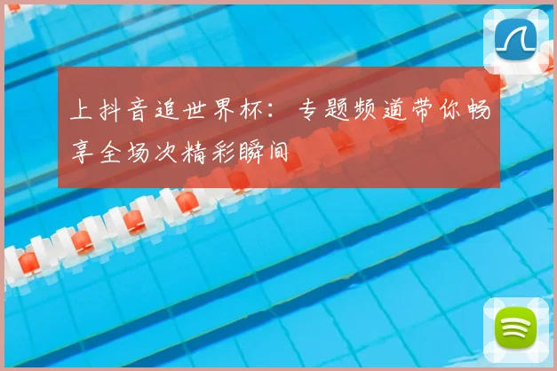 上抖音追世界杯:专题频道带你畅享全场次精彩瞬间