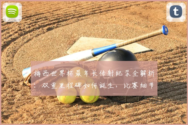 梅西世界杯最年长传射纪录全解析：双重里程碑如何诞生，比赛细节与年龄意义深度剖析