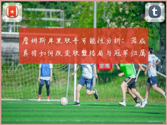詹姆斯库里联手可能性分析:若成真将如何改变联盟格局与冠军归属