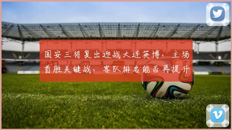 国安三将复出迎战大连英博,主场首胜关键战,客队排名能否再提升?